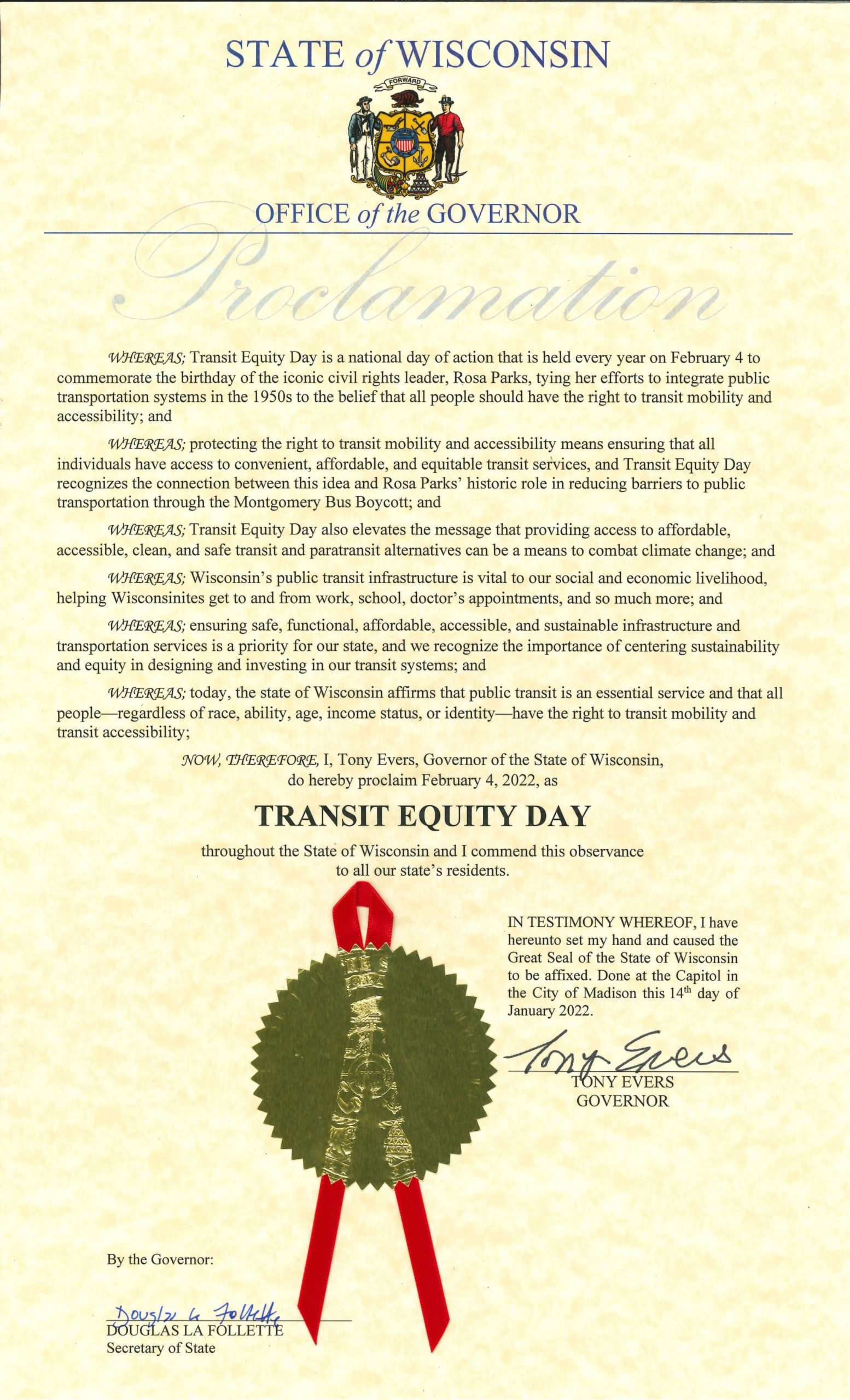 Proclamation from Governor Evers naming Feb 4th, Transit Equity Day. 'r4'5-fBl(P..JLS; Transit Equity Day is a national day of action that is held every year on February 4 to commemorate the birthday of the iconic civil rights leader, Rosa Parks, tying her efforts to integrate public transportation systems in the 1950s to the belief that all people should have the right to transit mobility and accessibility...today oday, the state of Wisconsin affirms that public transit is an essential service and that all people-regardless of race, ability, age, income status, or identity-have the right to transit mobility and transit accessibility.